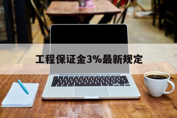 日土最新工程保证金3%最新规定方法分析(最方便真实的日土工程保证金一般要交多少钱多少方法)