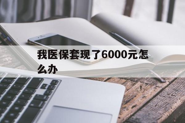 日土最新我医保套现了6000元怎么办方法分析(最方便真实的日土我医保套现了6000元怎么办理方法)